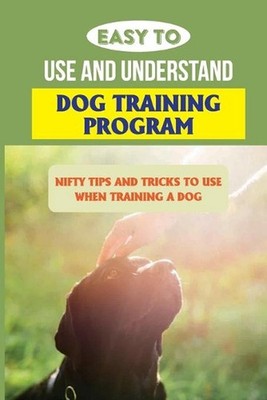Easy To Use And Understand Dog Training Program: Nifty Tips And Tricks To Use Wh