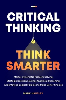 Kritisches Denken Smarter denken: Systematische Problemlösung meistern, strategische De
