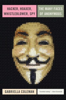 Hacker, Hoaxer, Whistleblower, Spy: The Many Faces of Anonymous by Gabriella Col