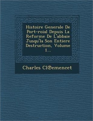 Histoire Generale de Port-Roial Depuis La Reforme de L'Abbaie Jusqu'la Son Entie