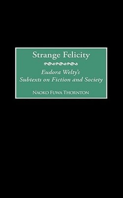 Strange Felicity: Eudora Welty's Subtexts on Fiction and Society by Thornton