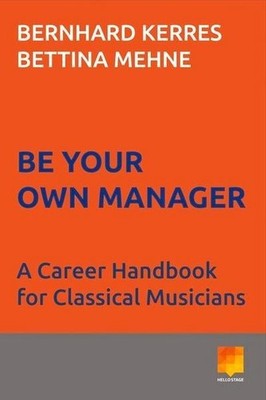 Be Your Own Manager: A Career Handbook for Classical Musicians Bernhard Ker