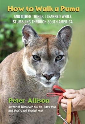 How to Walk a Puma: And Other Things I Learned While Stumbling Through South Ame