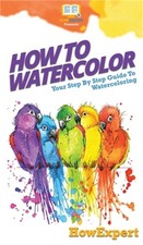 How To Watercolor: Your Step By Step Guide To Watercoloring Hardback or Cased B