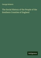 George Roberts | The Social History Of The People Of The Southern Counties Of...