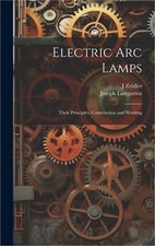 Electric Arc Lamps: Their Principles, Construction and Working (Hardback or Case