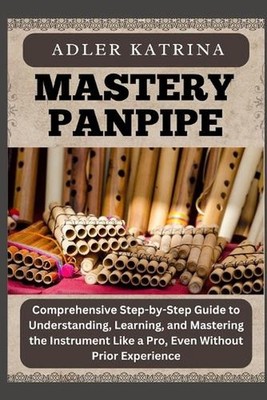 Mastery Panpipe: Comprehensive Step-by-Step Guide to Understanding, Learning, an