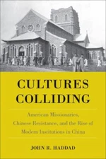 Cultures Colliding : American Missionaries, Chinese Resistance, and the Rise ...