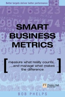 Smart Business Metrics : Measure What Really Counts and Manage Wh