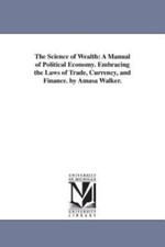 Science of Wealth : A Manual of Political Economy: Embracing the Laws of Trad...