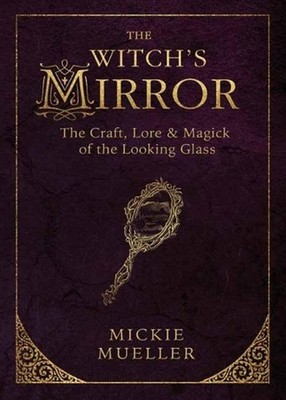 The Witch's Mirror: The Craft, Lore and Magick of the Looking Glass by Mickie Mu