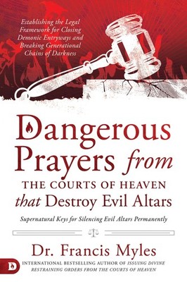 Dangerous Prayers from the Courts of Heaven that Destroy Evil Altars: Establ...