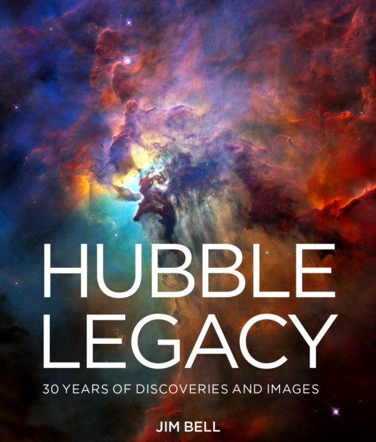 The Hubble Legacy 30 Years of Discoveries and Images by Jim Bell (Hardback Book)