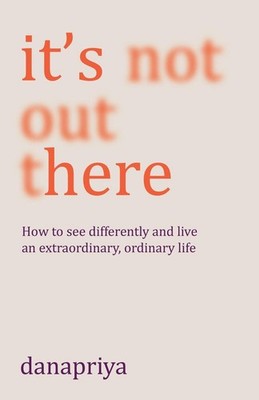 It's Not Out There: How to see differently and live an extraordinary, ordinary l