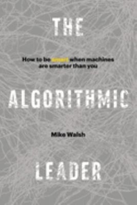 The Algorithmic Leader : How to Be Smart When Machines Are Smarte