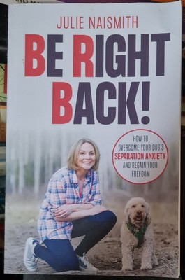 Be Right Back!: How To Overcome Your Dog's Separation Anxiety by Julie Naismith