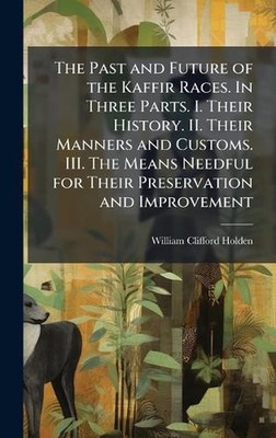 The Past and Future of the Kaffir Races. In Three Parts. I. Their History. II. T