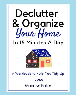 Declutter & Organize Your Home In 15 Minutes A Day - A Workbook to Help You ...