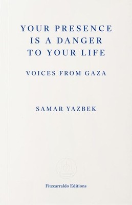 Your Presence Is a Danger to Your Life: Voices from Gaza by Samar Yazbek