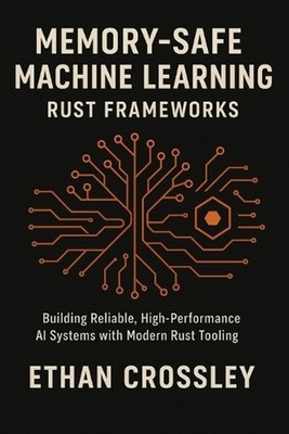 Memory-Safe Machine Learning: Rust Frameworks: Building Reliable, High-Performan