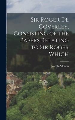 Addison - Sir Roger de Coverley Consisting of the Papers Relating to  - X555z