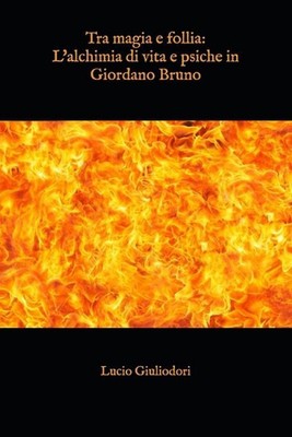 Tra magia e follia: l'alchimia di vita e psiche in Giordano Bruno by Lucio Giuli