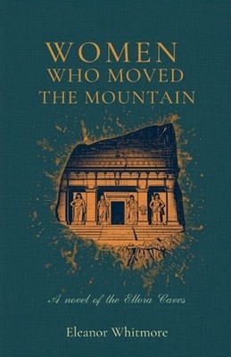 The Women Who Moved the Mountain: A Novel of the Ellora Caves by Eleanor Whitmor