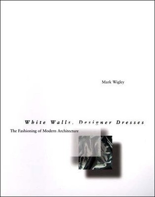 WHITE WALLS, DESIGNER DRESSES: THE FASHIONING OF MODERN ARCHITECTURE Mark Wigley