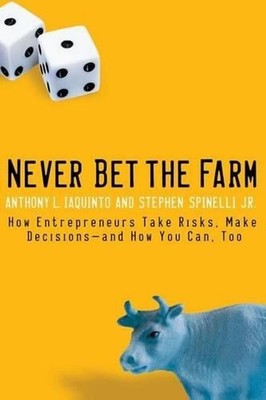 Never Bet the Farm: How Entrepreneurs Take Risks, Make Decisions -- and How You