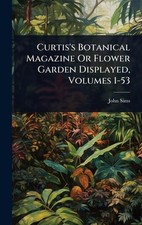 Curtis's Botanical Magazine Or Flower Garden Displayed, Volumes 1-53 by John Sim