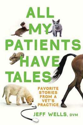 All My Patients Have Tales: Favorite Stories from a Vet's Practice by Wells