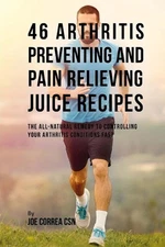 46 Arthritis Preventing and Pain Relieving Juice Recipes: The All-natural remedy