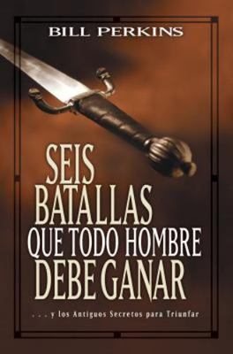 Seis Batallas Que Todo Hombre Debe Ganar: . . . Y Los Antiguos Secretos Para...