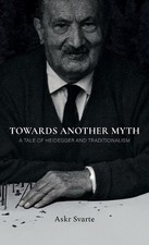 Towards Another Myth: A Tale of Heidegger and Traditionalism by Askr Svarte Hard
