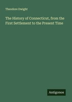 Theodore Dwight | The History Of Connecticut, From The First Settlement To...