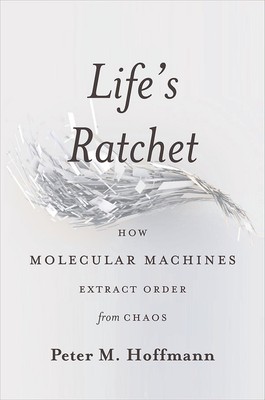 Life's Ratchet: How Molecular Machines Extract Order from Chaos by Peter Hoffman