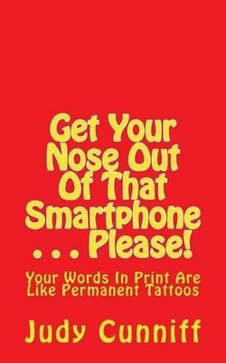 Get Your Nose Out Of That Smartphone . . . Please!: Your Words In Print Are Like