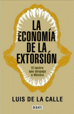 LA ECONOMIA DE LA EXTORSION: EL LASTRE QUE DESPOJA A MEXICO By LUIS DE LA CALLE 