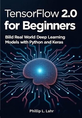 TensorFlow 2.0 for Beginners: Build Real-World Deep Learning Models with Python 