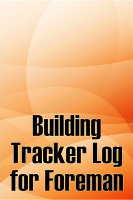 Building Tracker Log for Foreman: Construction Site Daily Tracker to Record Work