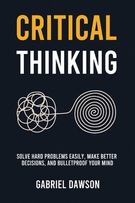 Critical Thinking: Solve Hard Problems Easily, Make Better Decisions, and Bullet