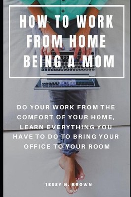 How to Work from Home Being a Mom: Do Your Work from the Comfort of Your Home, L