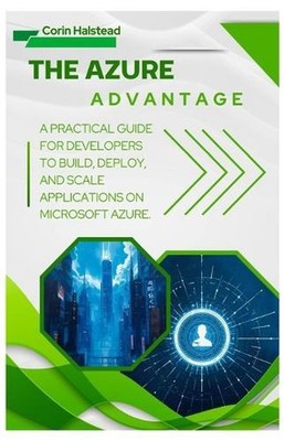 The Azure Advantage: A Practical Guide for Developers to Build, Deploy, and Scal