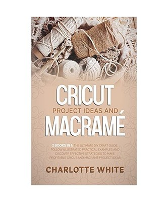 Cricut Project Ideas and Macrame: 2 Books in 1: The Ultimate DIY Craft Guide. Fo