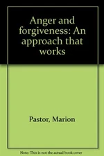 ANGER AND FORGIVENESS: AN APPROACH THAT WORKS By Marion Pastor