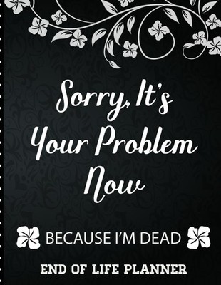 Sorry It's Your Problem Now, Because I'm Dead: End of Life Planner that... 