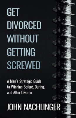 GET DIVORCED WITHOUT GETTING SCREWED: A Man s Strategic Guide to Winning Before,