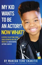 My Kid Wants to Be an Actor!? Now What?: 8 Steps to Getting Your Child Start...