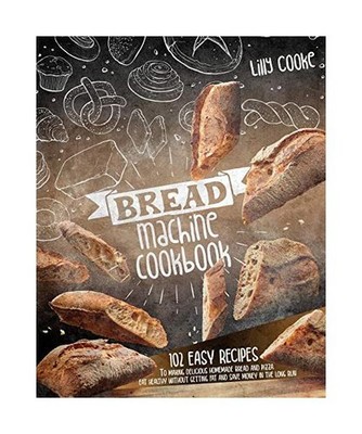 Bread Machine Cookbook: 102 Easy Recipes to Making Delicious Homemade Bread and 