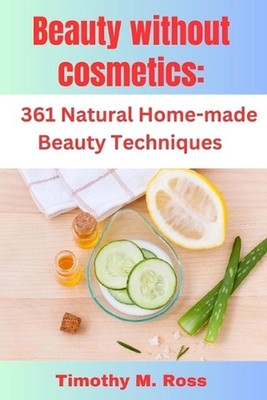 Beauty Without Cosmetics: 361 Natural Home-made Beauty Techniques By Timothy M. 